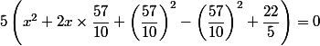 5\left(x^{2}+2x\times \dfrac{57}{10} +\left(\dfrac{57}{10}\right)^{2}-\left(\dfrac{57}{10}\right)^{2}+\dfrac{22}{5}\right)=0